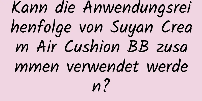 Kann die Anwendungsreihenfolge von Suyan Cream Air Cushion BB zusammen verwendet werden?