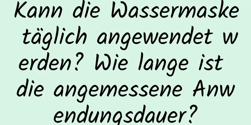 Kann die Wassermaske täglich angewendet werden? Wie lange ist die angemessene Anwendungsdauer?