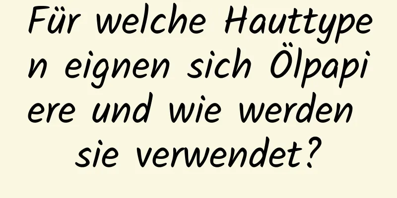 Für welche Hauttypen eignen sich Ölpapiere und wie werden sie verwendet?