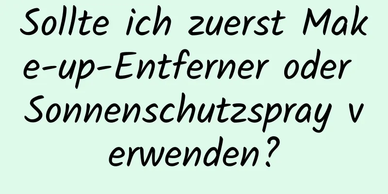 Sollte ich zuerst Make-up-Entferner oder Sonnenschutzspray verwenden?