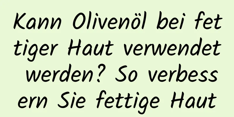 Kann Olivenöl bei fettiger Haut verwendet werden? So verbessern Sie fettige Haut