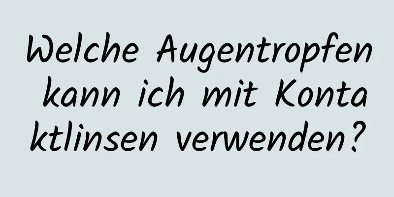 Welche Augentropfen kann ich mit Kontaktlinsen verwenden?