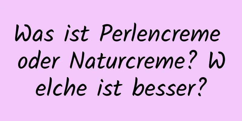 Was ist Perlencreme oder Naturcreme? Welche ist besser?