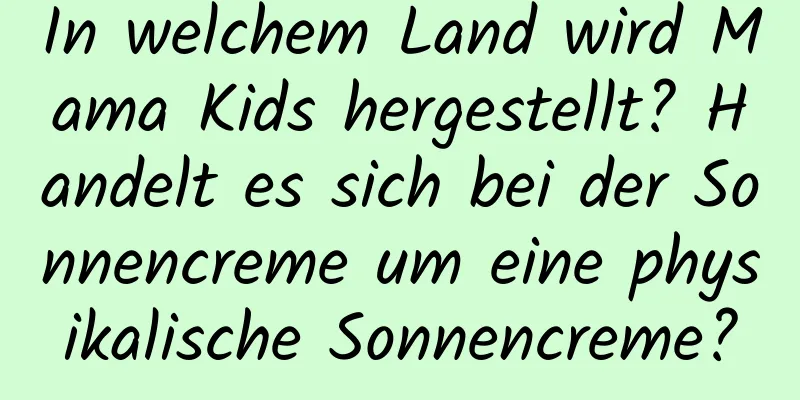 In welchem ​​Land wird Mama Kids hergestellt? Handelt es sich bei der Sonnencreme um eine physikalische Sonnencreme?