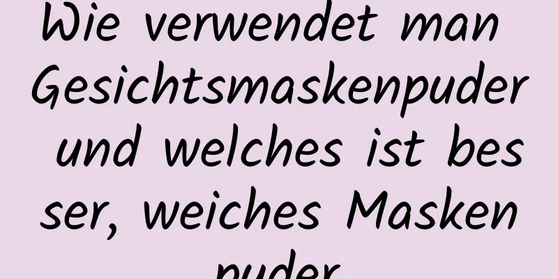 Wie verwendet man Gesichtsmaskenpuder und welches ist besser, weiches Maskenpuder