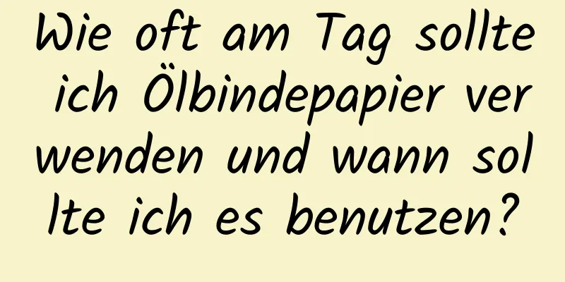 Wie oft am Tag sollte ich Ölbindepapier verwenden und wann sollte ich es benutzen?