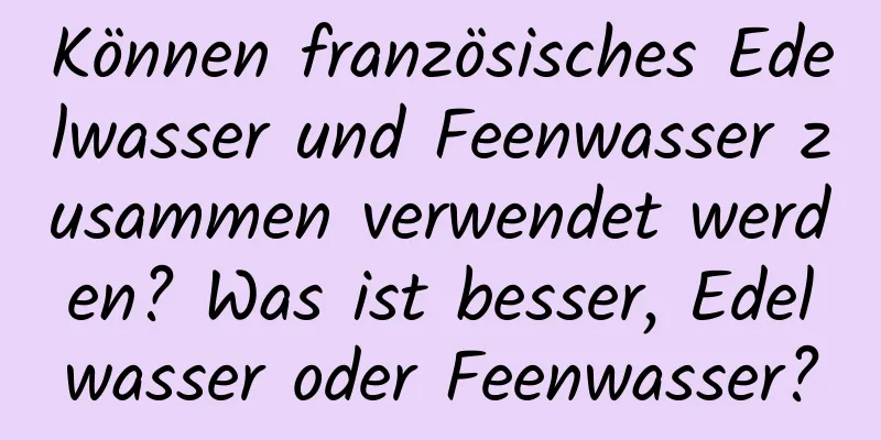 Können französisches Edelwasser und Feenwasser zusammen verwendet werden? Was ist besser, Edelwasser oder Feenwasser?