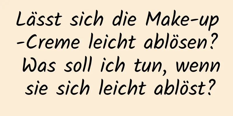 Lässt sich die Make-up-Creme leicht ablösen? Was soll ich tun, wenn sie sich leicht ablöst?