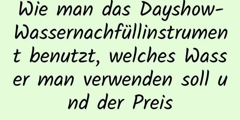 Wie man das Dayshow-Wassernachfüllinstrument benutzt, welches Wasser man verwenden soll und der Preis