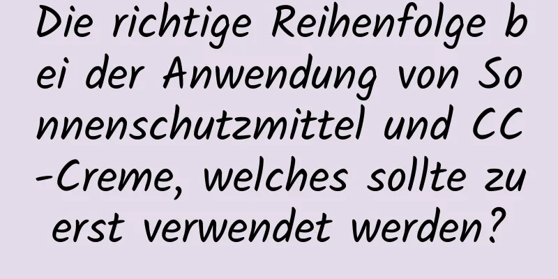 Die richtige Reihenfolge bei der Anwendung von Sonnenschutzmittel und CC-Creme, welches sollte zuerst verwendet werden?