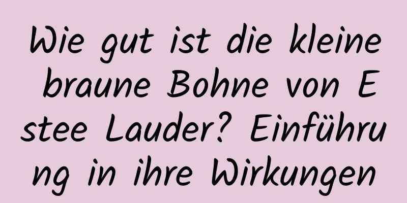 Wie gut ist die kleine braune Bohne von Estee Lauder? Einführung in ihre Wirkungen