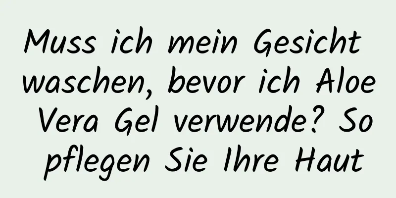 Muss ich mein Gesicht waschen, bevor ich Aloe Vera Gel verwende? So pflegen Sie Ihre Haut