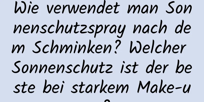 Wie verwendet man Sonnenschutzspray nach dem Schminken? Welcher Sonnenschutz ist der beste bei starkem Make-up?