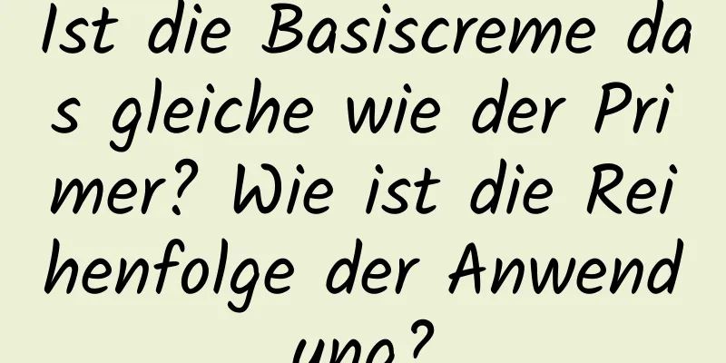Ist die Basiscreme das gleiche wie der Primer? Wie ist die Reihenfolge der Anwendung?
