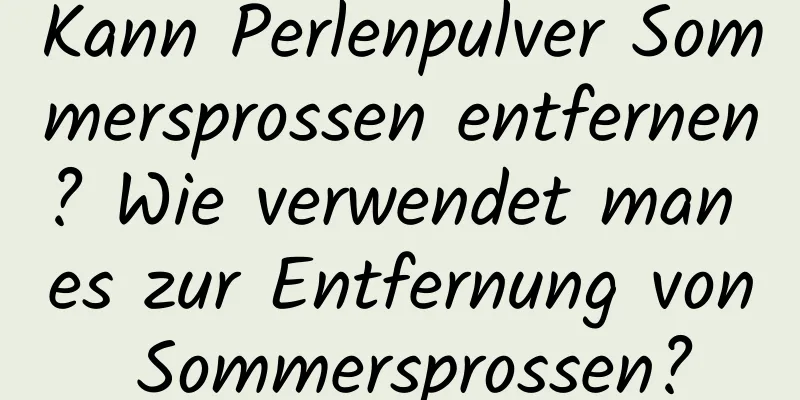 Kann Perlenpulver Sommersprossen entfernen? Wie verwendet man es zur Entfernung von Sommersprossen?