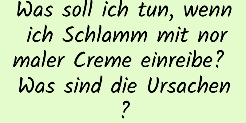 Was soll ich tun, wenn ich Schlamm mit normaler Creme einreibe? Was sind die Ursachen?