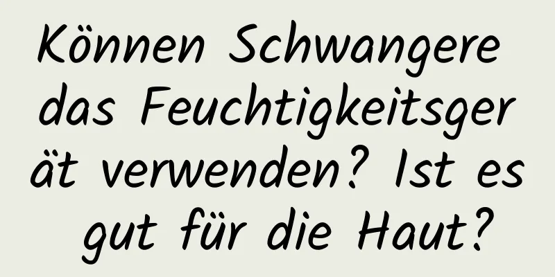 Können Schwangere das Feuchtigkeitsgerät verwenden? Ist es gut für die Haut?