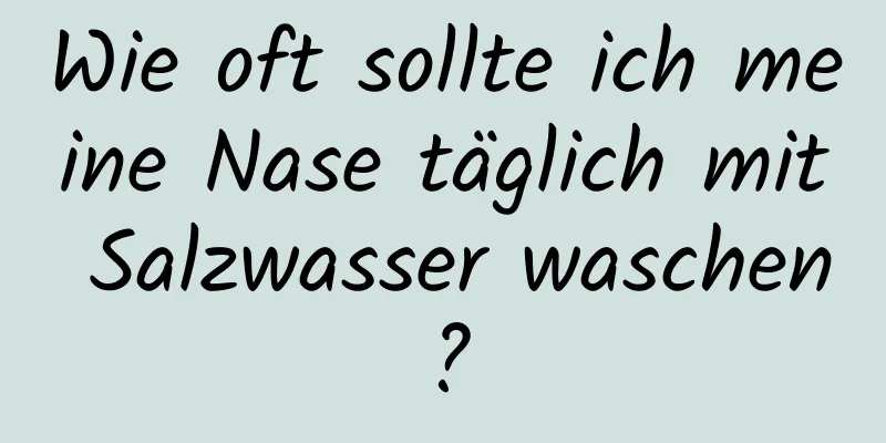 Wie oft sollte ich meine Nase täglich mit Salzwasser waschen?