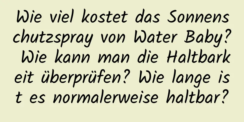 Wie viel kostet das Sonnenschutzspray von Water Baby? Wie kann man die Haltbarkeit überprüfen? Wie lange ist es normalerweise haltbar?