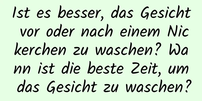 Ist es besser, das Gesicht vor oder nach einem Nickerchen zu waschen? Wann ist die beste Zeit, um das Gesicht zu waschen?