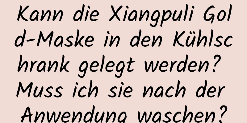 Kann die Xiangpuli Gold-Maske in den Kühlschrank gelegt werden? Muss ich sie nach der Anwendung waschen?