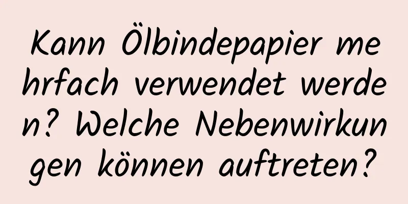 Kann Ölbindepapier mehrfach verwendet werden? Welche Nebenwirkungen können auftreten?