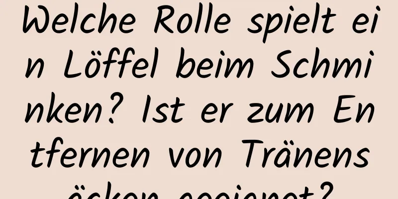 Welche Rolle spielt ein Löffel beim Schminken? Ist er zum Entfernen von Tränensäcken geeignet?