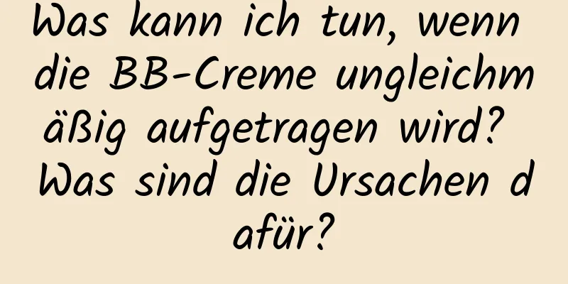 Was kann ich tun, wenn die BB-Creme ungleichmäßig aufgetragen wird? Was sind die Ursachen dafür?