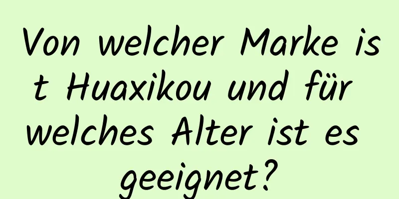 Von welcher Marke ist Huaxikou und für welches Alter ist es geeignet?