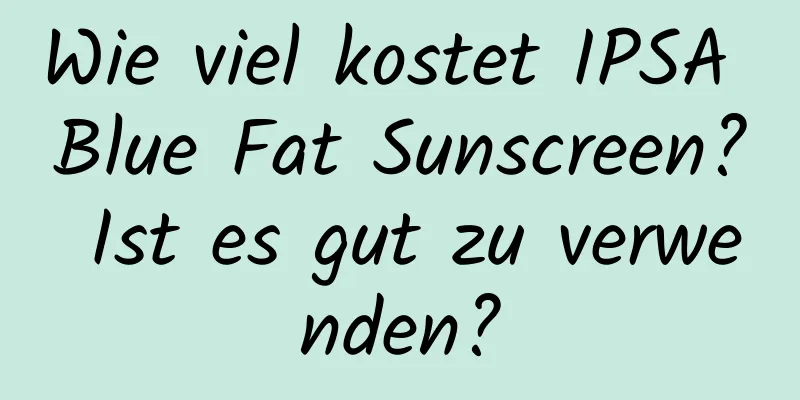 Wie viel kostet IPSA Blue Fat Sunscreen? Ist es gut zu verwenden?