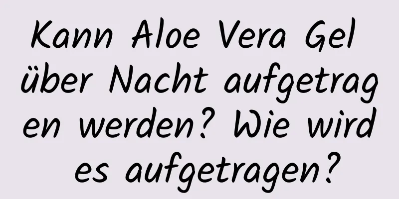 Kann Aloe Vera Gel über Nacht aufgetragen werden? Wie wird es aufgetragen?