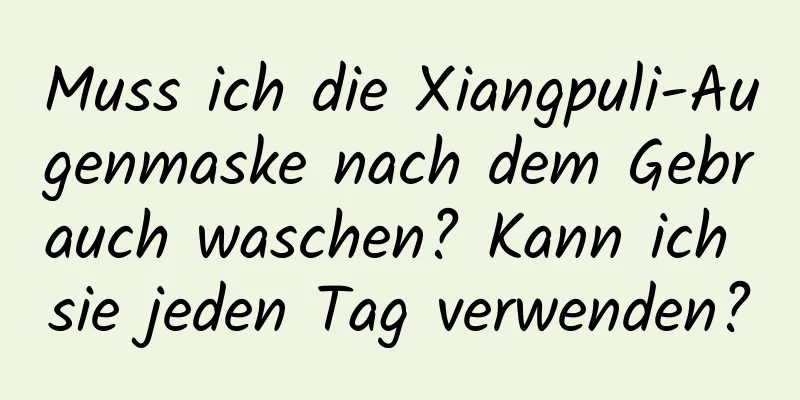 Muss ich die Xiangpuli-Augenmaske nach dem Gebrauch waschen? Kann ich sie jeden Tag verwenden?