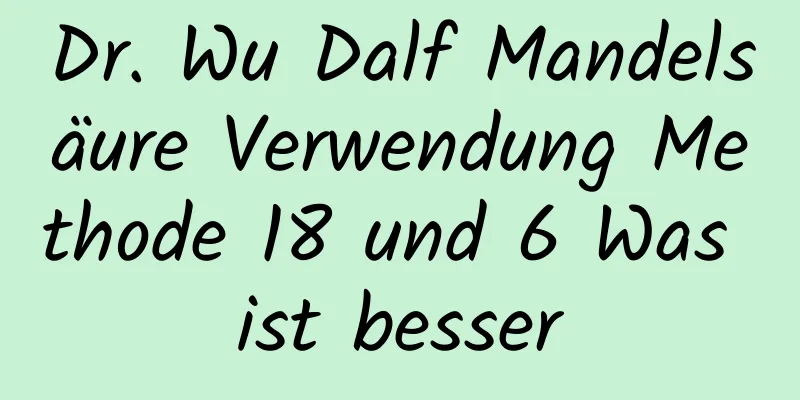 Dr. Wu Dalf Mandelsäure Verwendung Methode 18 und 6 Was ist besser