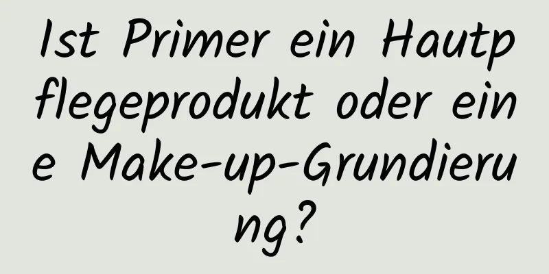 Ist Primer ein Hautpflegeprodukt oder eine Make-up-Grundierung?