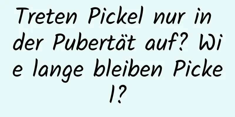 Treten Pickel nur in der Pubertät auf? Wie lange bleiben Pickel?