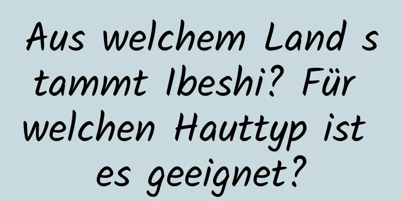 Aus welchem ​​Land stammt Ibeshi? Für welchen Hauttyp ist es geeignet?