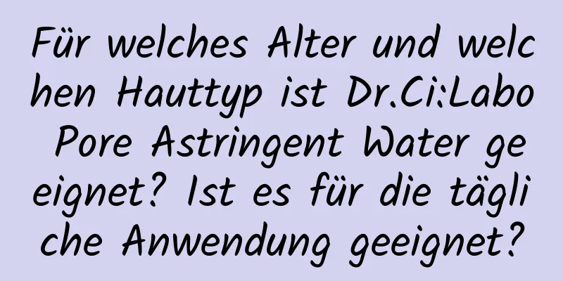 Für welches Alter und welchen Hauttyp ist Dr.Ci:Labo Pore Astringent Water geeignet? Ist es für die tägliche Anwendung geeignet?