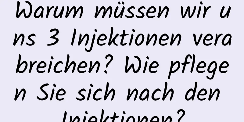 Warum müssen wir uns 3 Injektionen verabreichen? Wie pflegen Sie sich nach den Injektionen?