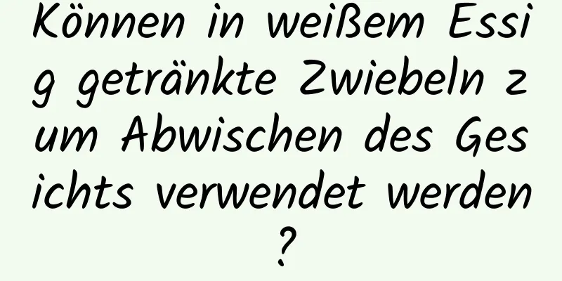 Können in weißem Essig getränkte Zwiebeln zum Abwischen des Gesichts verwendet werden?