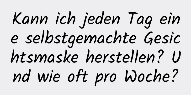 Kann ich jeden Tag eine selbstgemachte Gesichtsmaske herstellen? Und wie oft pro Woche?