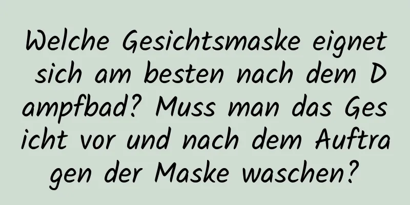 Welche Gesichtsmaske eignet sich am besten nach dem Dampfbad? Muss man das Gesicht vor und nach dem Auftragen der Maske waschen?