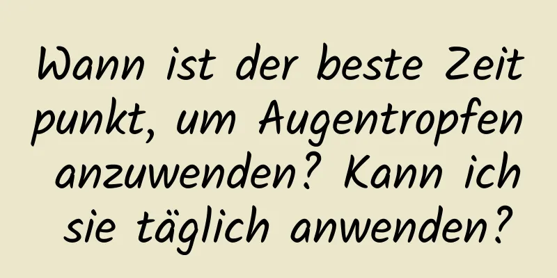 Wann ist der beste Zeitpunkt, um Augentropfen anzuwenden? Kann ich sie täglich anwenden?