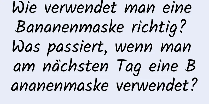 Wie verwendet man eine Bananenmaske richtig? Was passiert, wenn man am nächsten Tag eine Bananenmaske verwendet?
