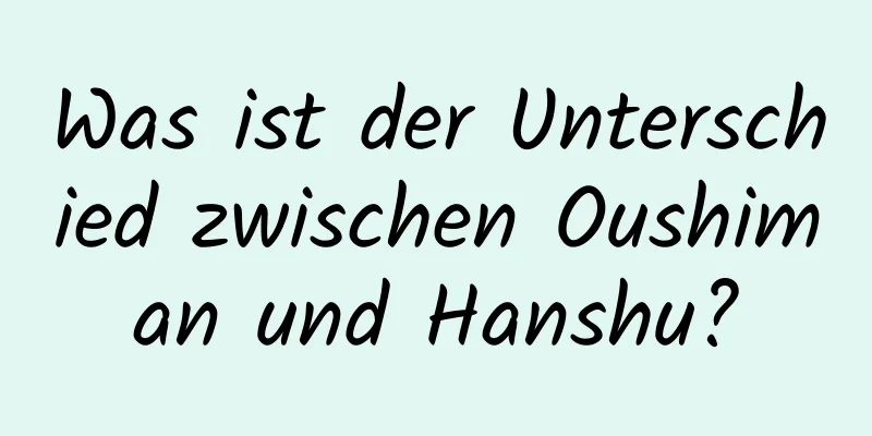 Was ist der Unterschied zwischen Oushiman und Hanshu?