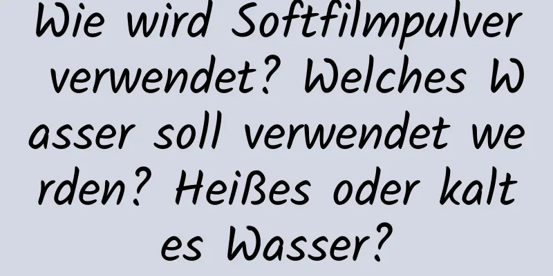 Wie wird Softfilmpulver verwendet? Welches Wasser soll verwendet werden? Heißes oder kaltes Wasser?