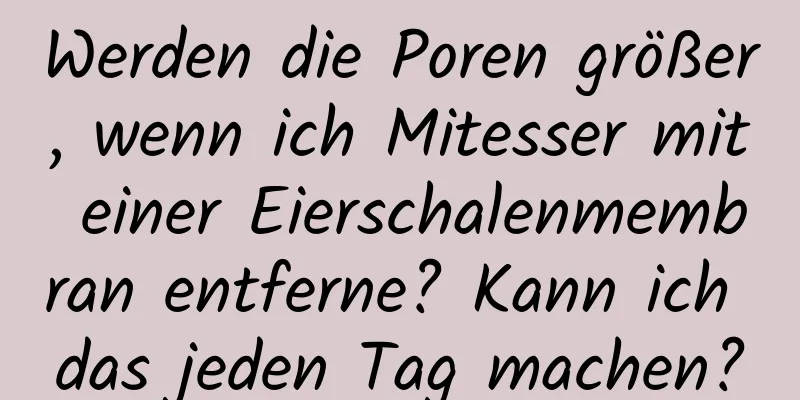 Werden die Poren größer, wenn ich Mitesser mit einer Eierschalenmembran entferne? Kann ich das jeden Tag machen?