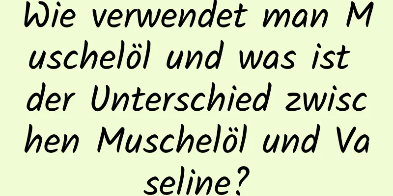 Wie verwendet man Muschelöl und was ist der Unterschied zwischen Muschelöl und Vaseline?