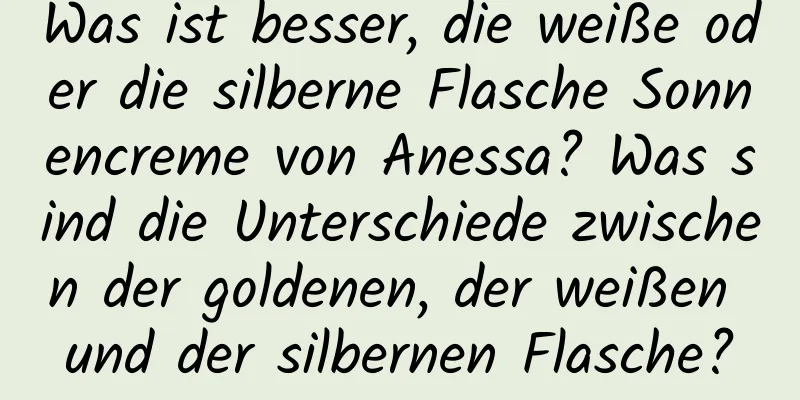 Was ist besser, die weiße oder die silberne Flasche Sonnencreme von Anessa? Was sind die Unterschiede zwischen der goldenen, der weißen und der silbernen Flasche?