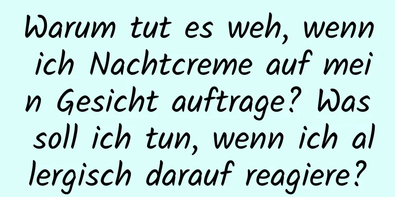 Warum tut es weh, wenn ich Nachtcreme auf mein Gesicht auftrage? Was soll ich tun, wenn ich allergisch darauf reagiere?