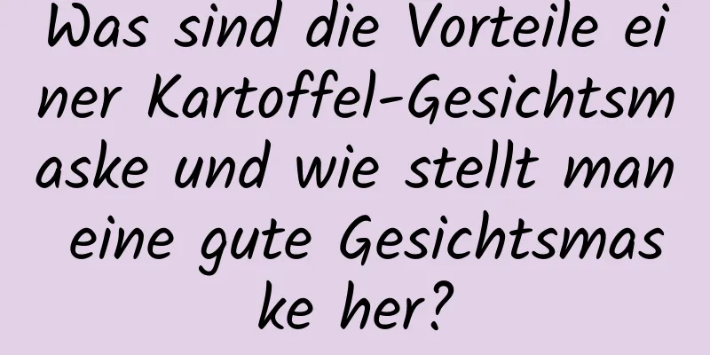 Was sind die Vorteile einer Kartoffel-Gesichtsmaske und wie stellt man eine gute Gesichtsmaske her?